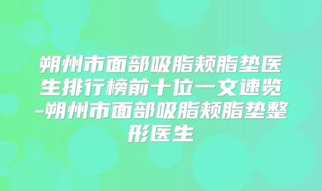 朔州市面部吸脂颊脂垫医生排行榜前十位一文速览-朔州市面部吸脂颊脂垫整形医生