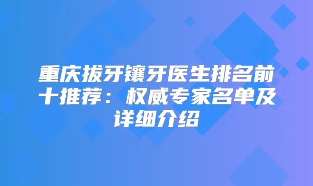 重庆拔牙镶牙医生排名前十推荐：专家名单及详细介绍