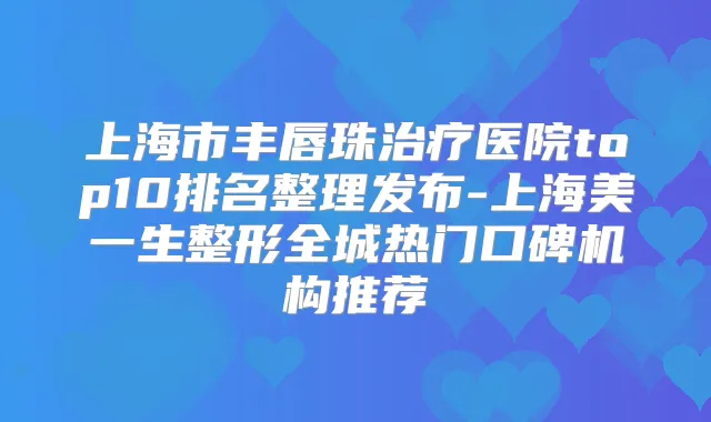 上海市丰唇珠医院top10排名整理发布-上海美一生整形全城热门口碑机构推荐