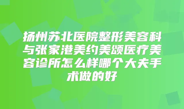 扬州苏北医院整形美容科与张家港美约美颂医疗美容诊所怎么样哪个大夫手术做的好