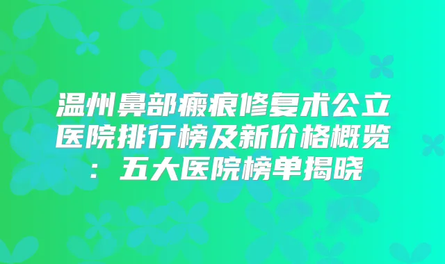 温州鼻部瘢痕修复术公立医院排行榜及新价格概览:五大医院榜单揭晓
