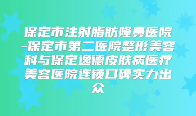 保定市注射脂肪隆鼻医院-保定市第二医院整形美容科与保定逸德皮肤病医疗美容医院连锁口碑实力出众