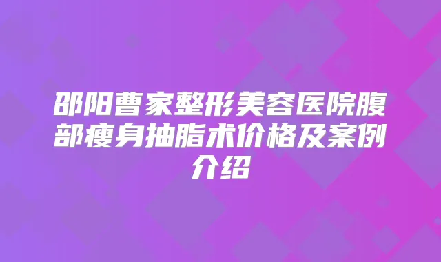 邵阳曹家整形美容医院腹部瘦身抽脂术价格及案例介绍