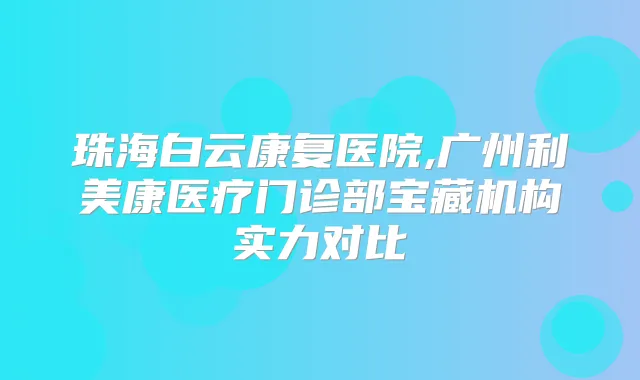 珠海白云康复医院,广州利美康医疗门诊部宝藏机构实力对比