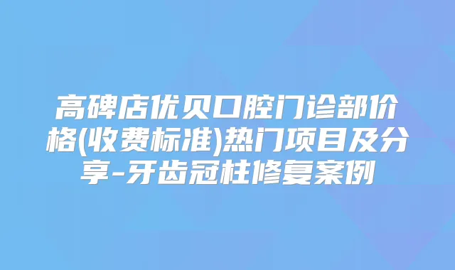 高碑店优贝口腔门诊部价格(收费标准)热门项目及分享-牙齿冠柱修复案例