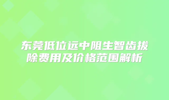 东莞低位远中阻生智齿拔除费用及价格范围解析