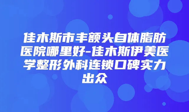 佳木斯市丰额头自体脂肪医院哪里好-佳木斯伊美医学整形外科连锁口碑实力出众