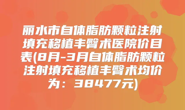 丽水市自体脂肪颗粒注射填充移植丰臀术医院价目表(8月-3月自体脂肪颗粒注射填充移植丰臀术均价为：38477元)