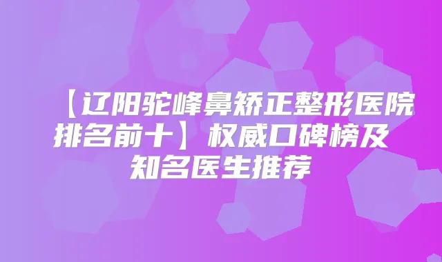 【辽阳驼峰鼻矫正整形医院排名前十】口碑榜及知名医生推荐