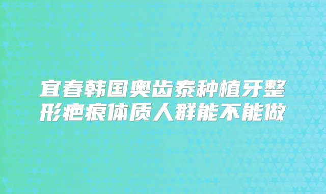 宜春韩国奥齿泰种植牙整形疤痕体质人群能不能做