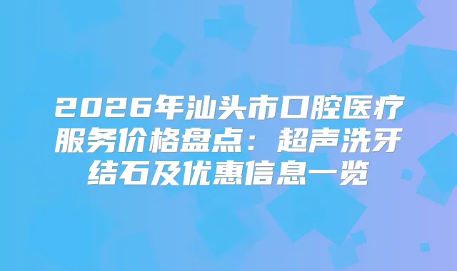 2026年汕头市口腔医疗服务价格盘点：超声洗牙结石及优惠信息一览