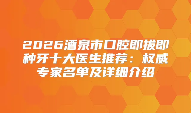 2026酒泉市口腔即拔即种牙十大医生推荐：专家名单及详细介绍