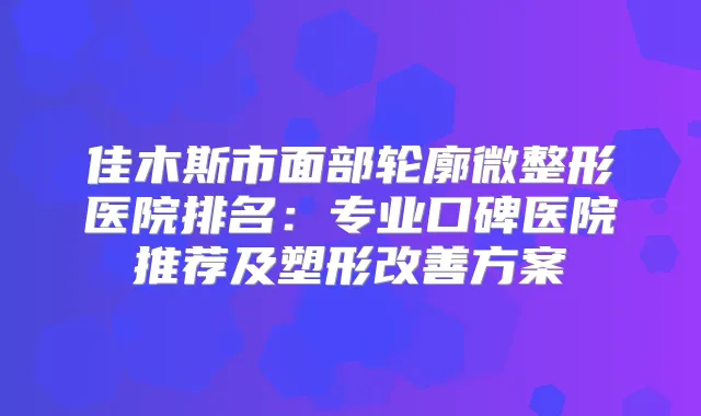 佳木斯市面部轮廓微整形医院排名：专业口碑医院推荐及塑形方案