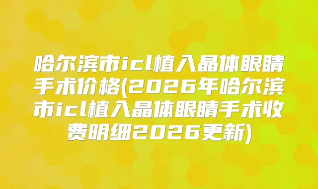 哈尔滨市icl植入晶体眼睛手术价格(2026年哈尔滨市icl植入晶体眼睛手术收费明细2026更新)