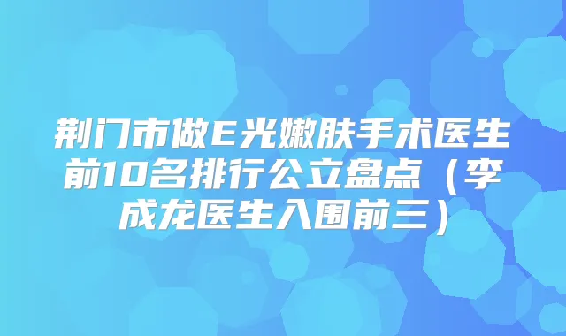 title="荆门市做E光嫩肤手术医生前10名排行公立盘点（李成龙医生入围前三）"