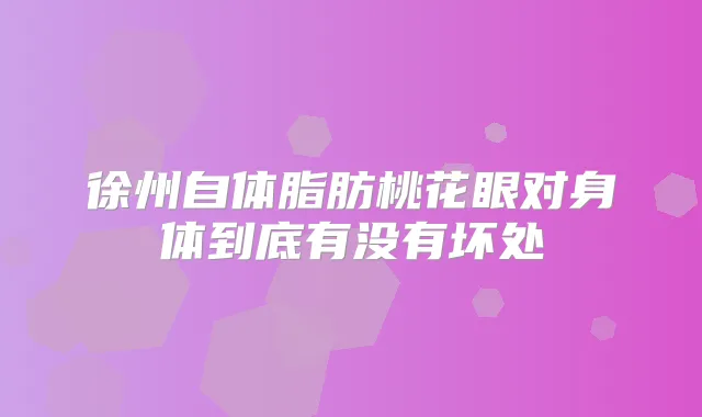 徐州自体脂肪桃花眼对身体到底有没有坏处