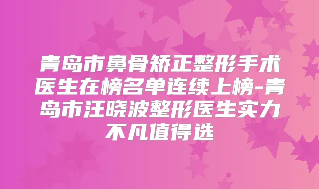 青岛市鼻骨矫正整形手术医生在榜名单连续上榜-青岛市汪晓波整形医生实力不凡值得选