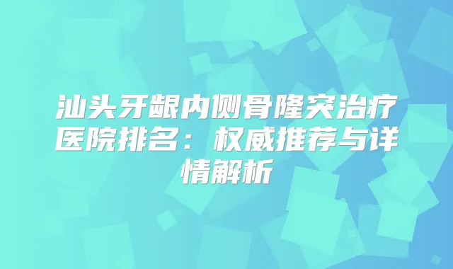 汕头牙龈内侧骨隆突医院排名：推荐与详情解析