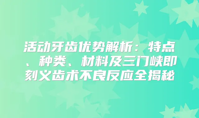 活动牙齿优势解析：特点、种类、材料及三门峡义齿术不良反应全揭秘