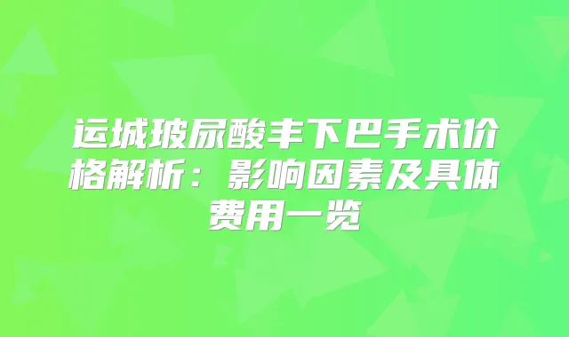 运城玻尿酸丰下巴手术价格解析：影响因素及具体费用一览