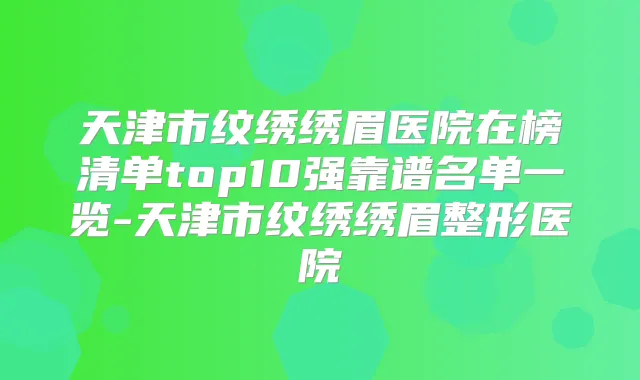 天津市纹绣绣眉医院在榜清单top10强靠谱名单一览-天津市纹绣绣眉整形医院