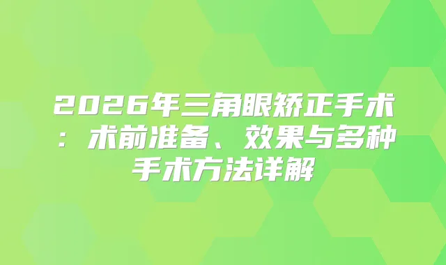 2026年三角眼矫正手术:术前准备、效果与多种手术方法详解