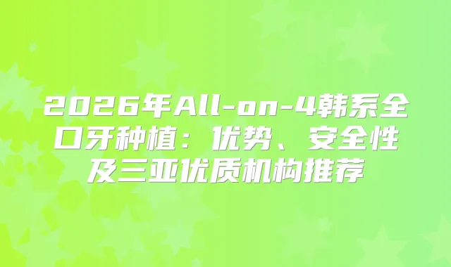 2026年All-on-4韩系全口牙种植：优势、安全性及三亚优质机构推荐