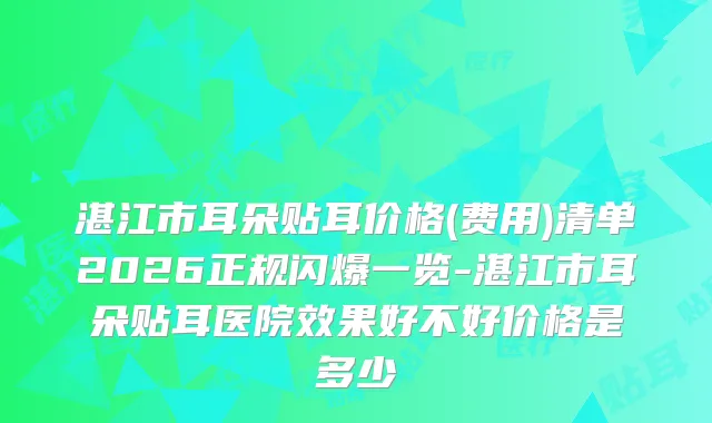 湛江市耳朵贴耳价格(费用)清单2026正规闪爆一览-湛江市耳朵贴耳医院效果好不好价格是多少