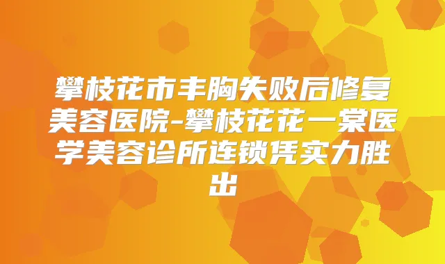 攀枝花市丰胸失败后修复美容医院-攀枝花花一棠医学美容诊所连锁凭实力胜出