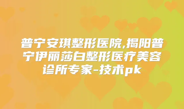 普宁安琪整形医院,揭阳普宁伊丽莎白整形医疗美容诊所专家-技术pk