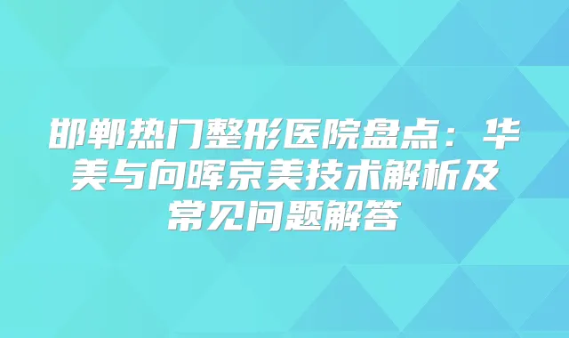 邯郸热门整形医院盘点：华美与向晖京美技术解析及常见问题解答