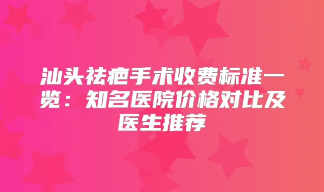 汕头祛疤手术收费标准一览：知名医院价格对比及医生推荐