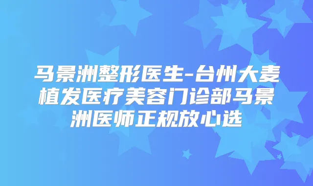 马景洲整形医生-台州大麦植发医疗美容门诊部马景洲医师正规放心选
