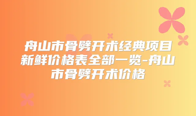 舟山市骨劈开术经典项目新鲜价格表全部一览-舟山市骨劈开术价格
