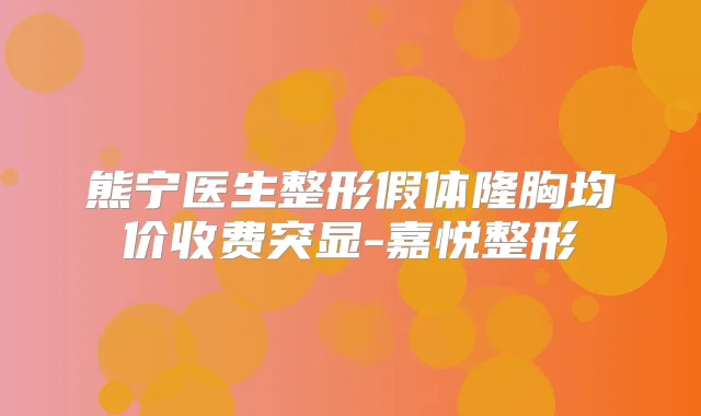熊宁医生整形假体隆胸均价收费突显-嘉悦整形