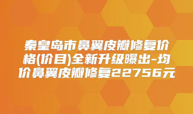 秦皇岛市鼻翼皮瓣修复价格(价目)全新升级曝出-均价鼻翼皮瓣修复22756元