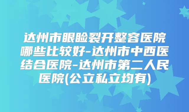 达州市眼睑裂开整容医院哪些比较好-达州市中西医结合医院-达州市第二人民医院(公立私立均有)
