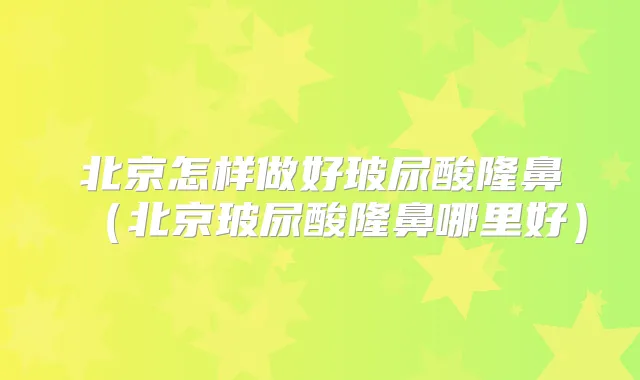 北京怎样做好玻尿酸隆鼻（北京玻尿酸隆鼻哪里好）