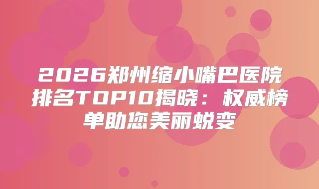 2026郑州缩小嘴巴医院排名TOP10揭晓：榜单助您美丽蜕变