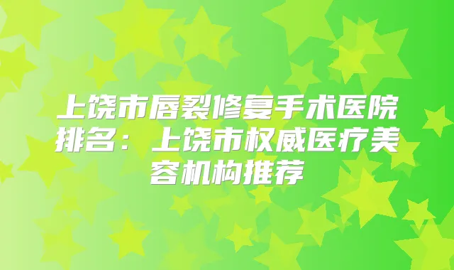 上饶市唇裂修复手术医院排名：上饶市医疗美容机构推荐