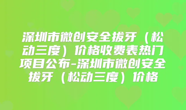 深圳市微创安全拔牙（松动三度）价格收费表热门项目公布-深圳市微创安全拔牙（松动三度）价格
