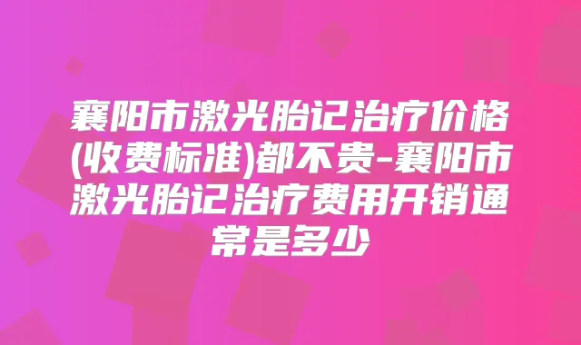 襄阳市激光胎记价格(收费标准)都不贵-襄阳市激光胎记费用开销通常是多少