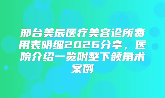 邢台美辰医疗美容诊所费用表明细2026分享，医院介绍一览附整下颌角术案例