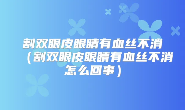 割双眼皮眼睛有血丝不消（割双眼皮眼睛有血丝不消怎么回事）