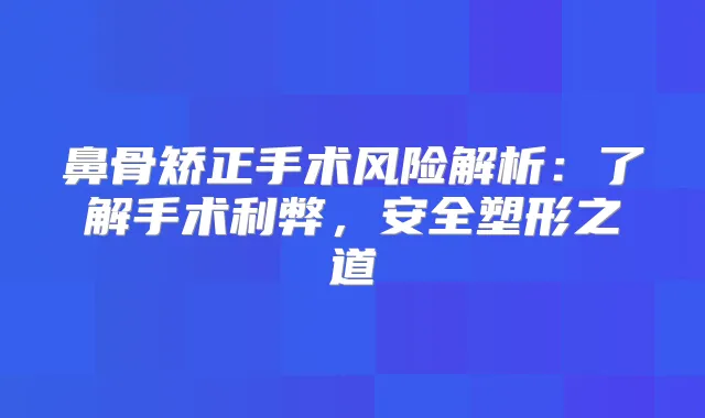 鼻骨矫正手术风险解析：了解手术利弊，安全塑形之道