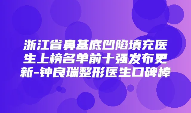 浙江省鼻基底凹陷填充医生上榜名单前十强发布更新-钟良瑞整形医生口碑棒