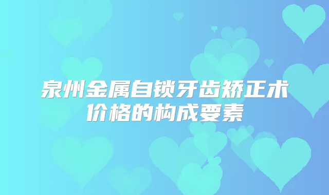 泉州金属自锁牙齿矫正术价格的构成要素