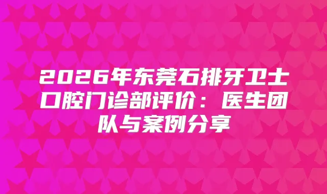 2026年东莞石排牙卫士口腔门诊部评价：医生团队与案例分享