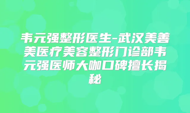 韦元强整形医生-武汉美善美医疗美容整形门诊部韦元强医师大咖口碑擅长揭秘