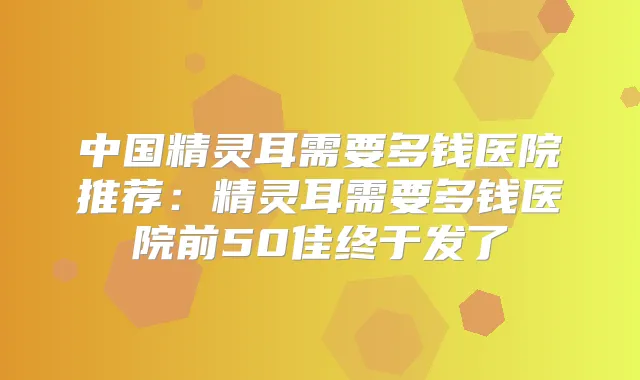 中国需要多钱医院推荐：需要多钱医院前50佳终于发了